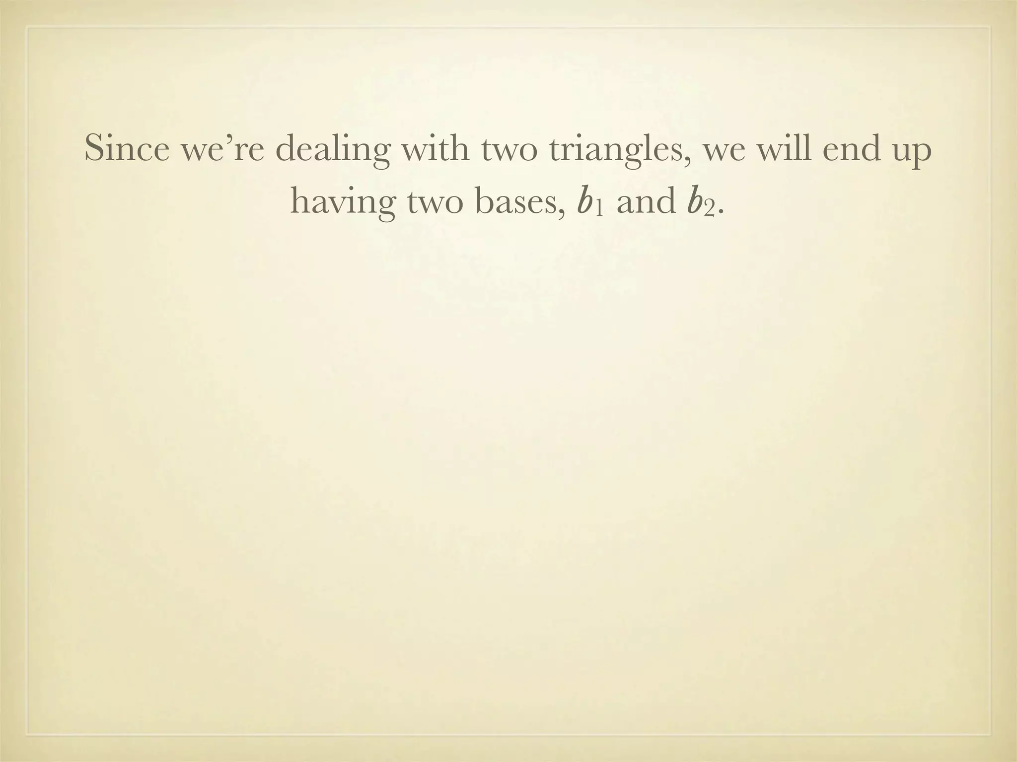 Since we’re dealing with two triangles, we will end up
             having two bases, b1 and b2.
 