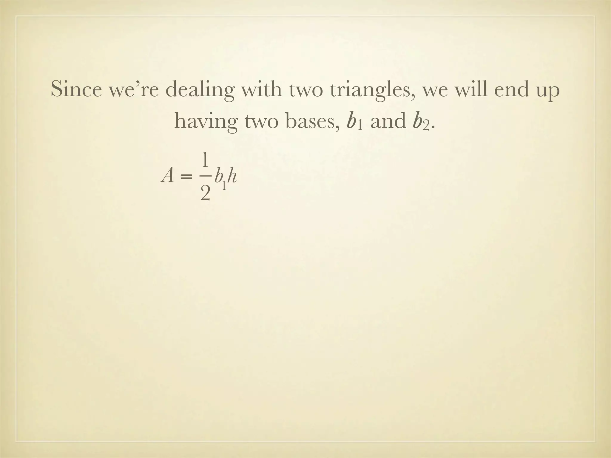 Since we’re dealing with two triangles, we will end up
             having two bases, b1 and b2.
              1
           A = b1h
              2
 