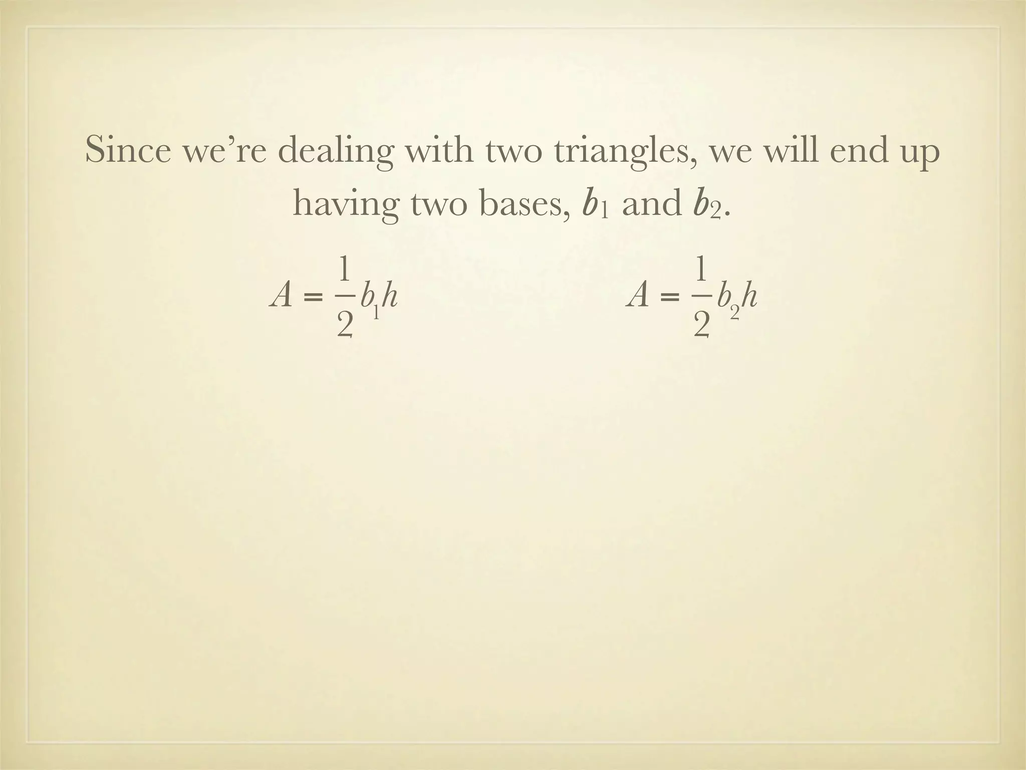 Since we’re dealing with two triangles, we will end up
             having two bases, b1 and b2.
              1                      1
           A = b1h                A = b2h
              2                      2
 