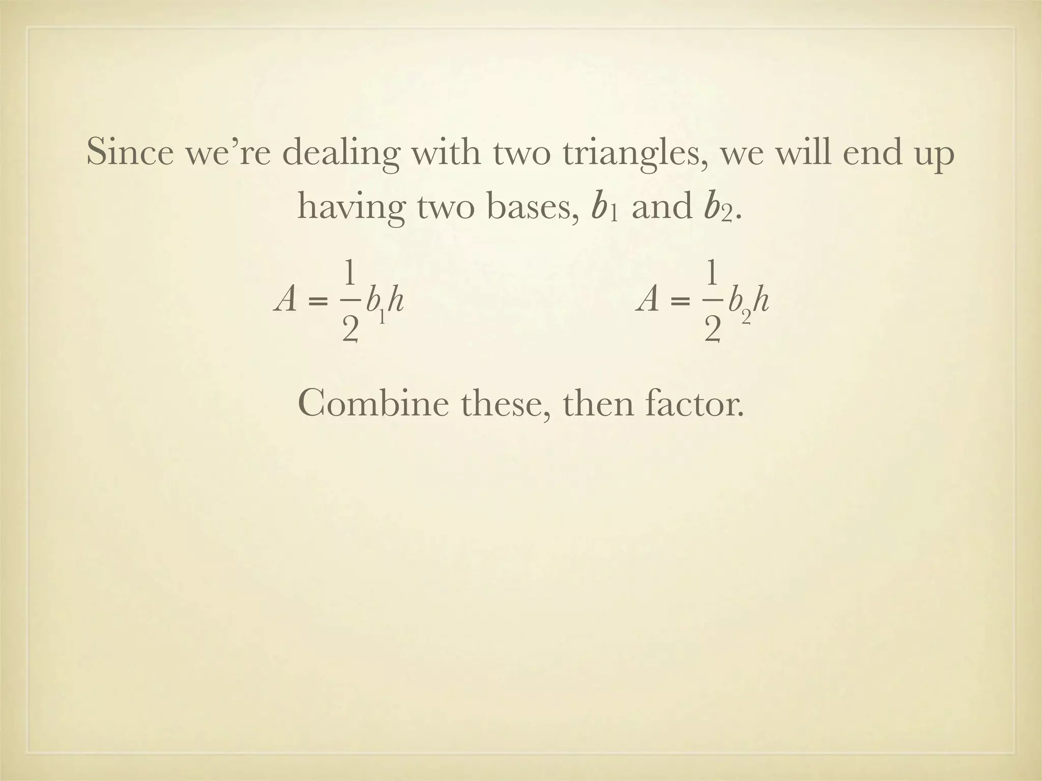Since we’re dealing with two triangles, we will end up
             having two bases, b1 and b2.
              1                      1
           A = b1h                A = b2h
              2                      2
             Combine these, then factor.
 