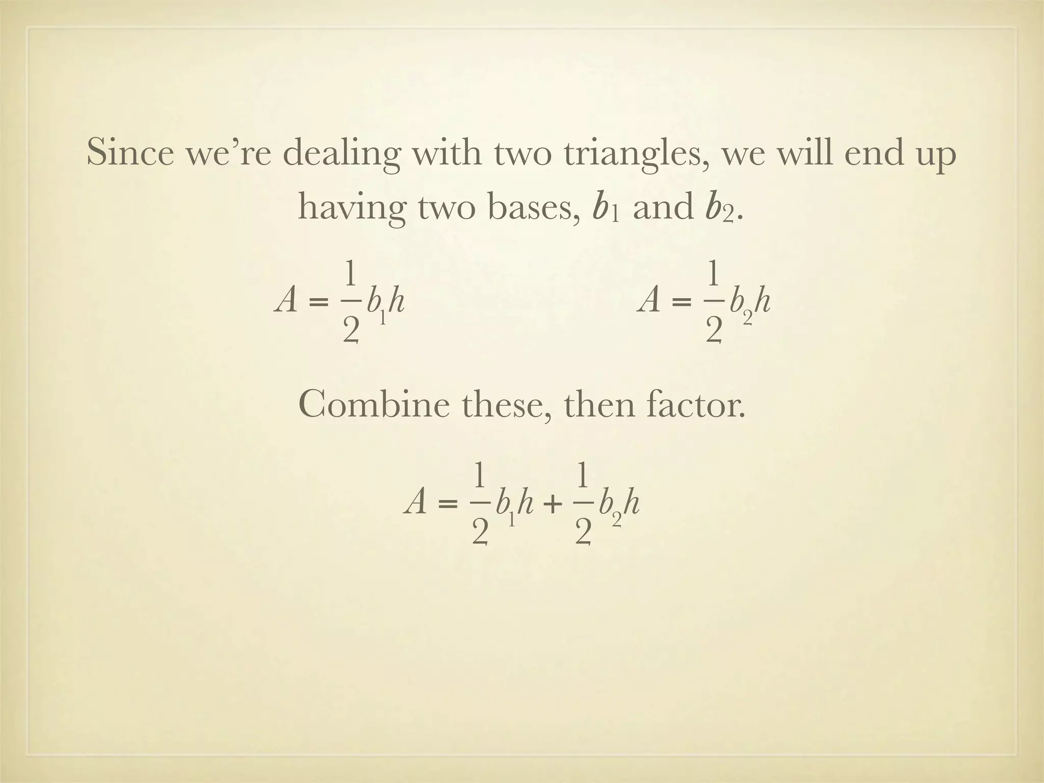 Since we’re dealing with two triangles, we will end up
             having two bases, b1 and b2.
              1                      1
           A = b1h                A = b2h
              2                      2
             Combine these, then factor.
                        1     1
                     A = b1h + b2h
                        2     2
 