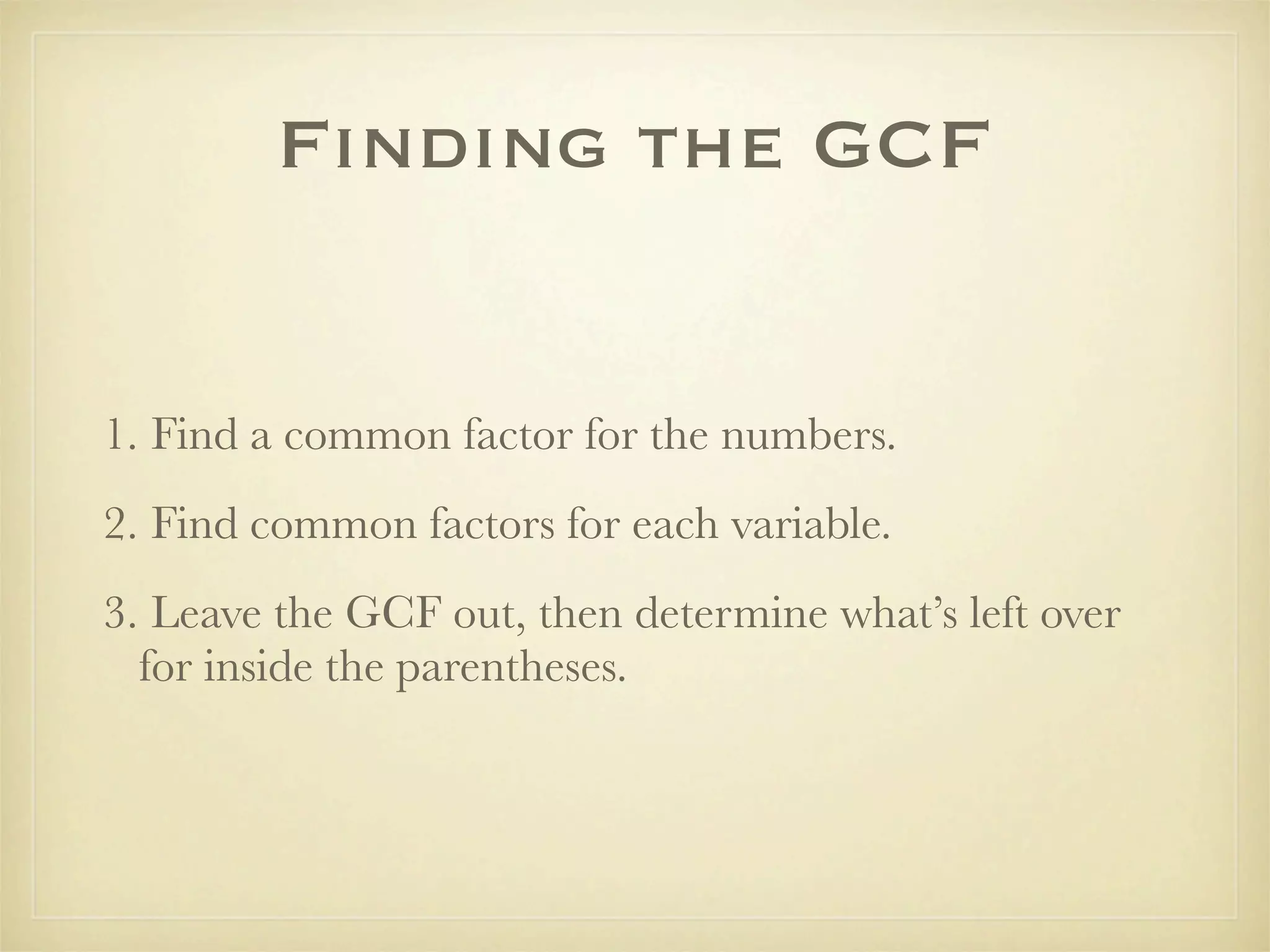 Finding the GCF


1. Find a common factor for the numbers.
2. Find common factors for each variable.
3. Leave the GCF out, then determine what’s left over
  for inside the parentheses.
 