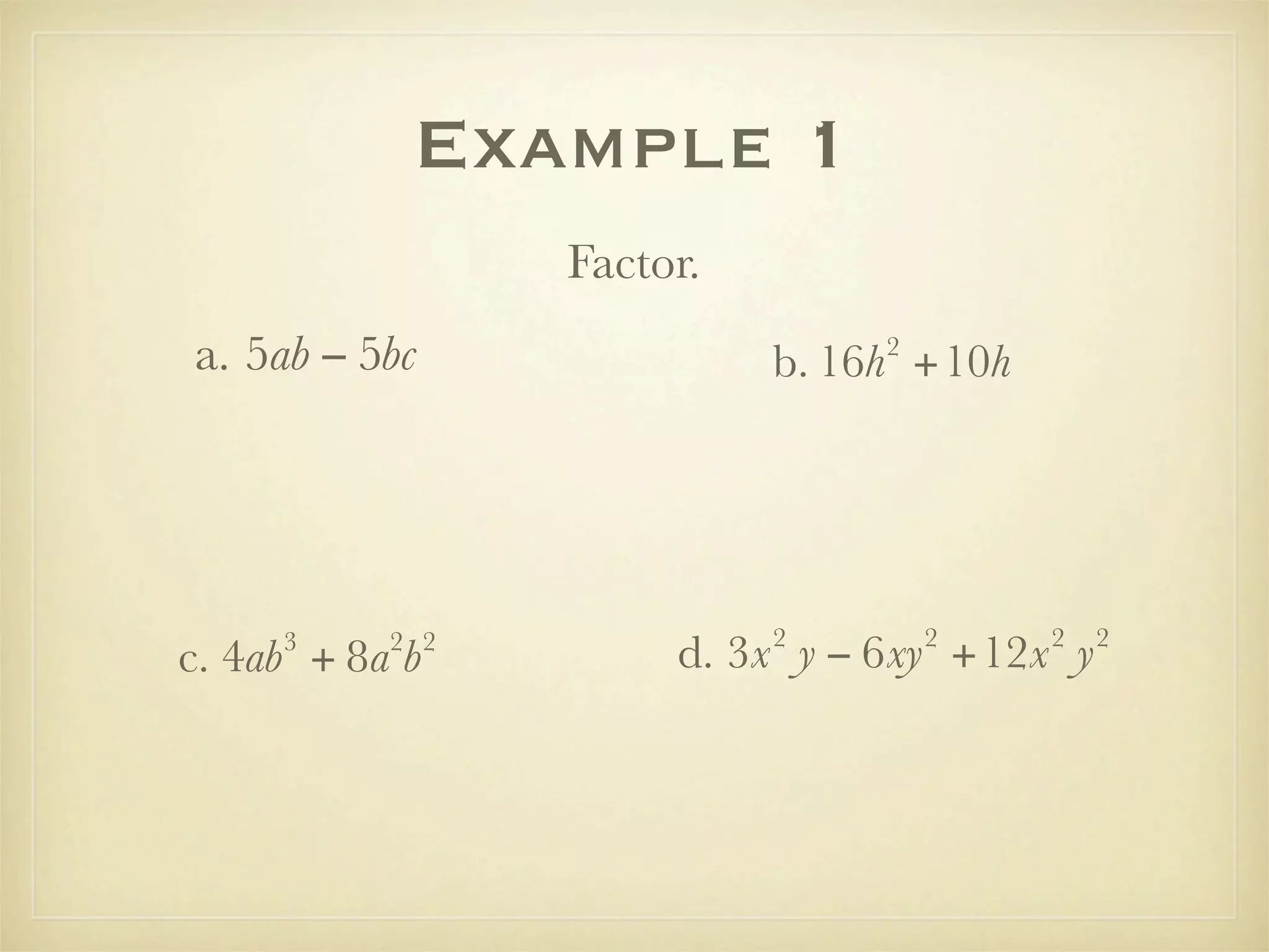Example 1
                 Factor.
a. 5ab − 5bc                    2
                           b. 16h +10h




                           2        2    2   2
     3     2 2
c. 4ab + 8a b         d. 3x y − 6xy +12x y
 