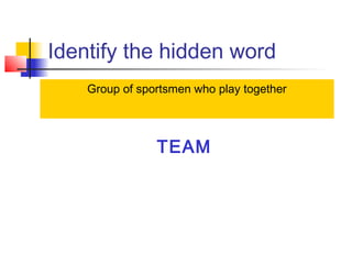 Identify the hidden word
TEAM
Group of sportsmen who play together
 