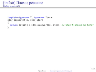 13/25
[int2str] Плохое решение
Выбор делителя N
template<typename T, typename Iter>
Iter convert(T x, Iter iter)
{
return detail< ? >()>::convert(x, iter); // What N should be here?
}
Орлов Роман Догнать и перегнать boost::lexical_cast
 