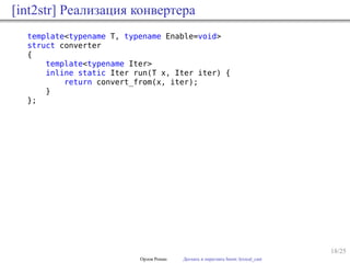 18/25
[int2str] Реализация конвертера
template<typename T, typename Enable=void>
struct converter
{
template<typename Iter>
inline static Iter run(T x, Iter iter) {
return convert_from(x, iter);
}
};
Орлов Роман Догнать и перегнать boost::lexical_cast
 