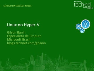 CÓDIGO DA SESSÃO:INT301 Linux no Hyper-V Gilson Banin Especialista de Produto Microsoft Brasil blogs.technet.com/gbanin 