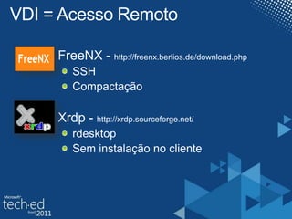 VDI = AcessoRemotoFreeNX - http://freenx.berlios.de/download.phpSSHCompactaçãoXrdp - http://xrdp.sourceforge.net/rdesktopSeminstalação no cliente