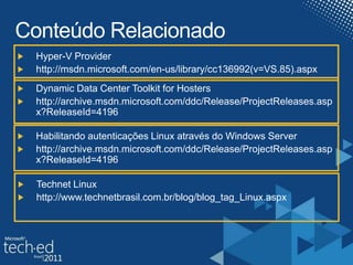 Conteúdo RelacionadoHyper-V Providerhttp://msdn.microsoft.com/en-us/library/cc136992(v=VS.85).aspxDynamic Data Center Toolkit for Hostershttp://archive.msdn.microsoft.com/ddc/Release/ProjectReleases.aspx?ReleaseId=4196Habilitando autenticações Linux através do Windows Serverhttp://archive.msdn.microsoft.com/ddc/Release/ProjectReleases.aspx?ReleaseId=4196Technet Linuxhttp://www.technetbrasil.com.br/blog/blog_tag_Linux.aspx