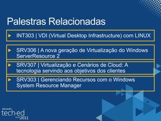 Palestras RelacionadasINT303 | VDI (Virtual Desktop Infrastructure) com LINUXSRV306 | A nova geração de Virtualização do Windows ServerResource 2SRV307 | Virtualização e Cenários de Cloud: A tecnologia servindo aos objetivos dos clientesSRV303 | Gerenciando Recursos com o Windows System Resource Manager