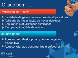 O ladobom ….Profissional de TI tem:Facilidade de gerenciamento dos desktops virtuaisAgilidade de implantação de novos desktopsSegurança e atualizações otimizadasRecuperação ágil de desastresUsuário pode:Acessar seu desktop de qualquer lugar ou dispositivoAcesso total aos documentos e softwares