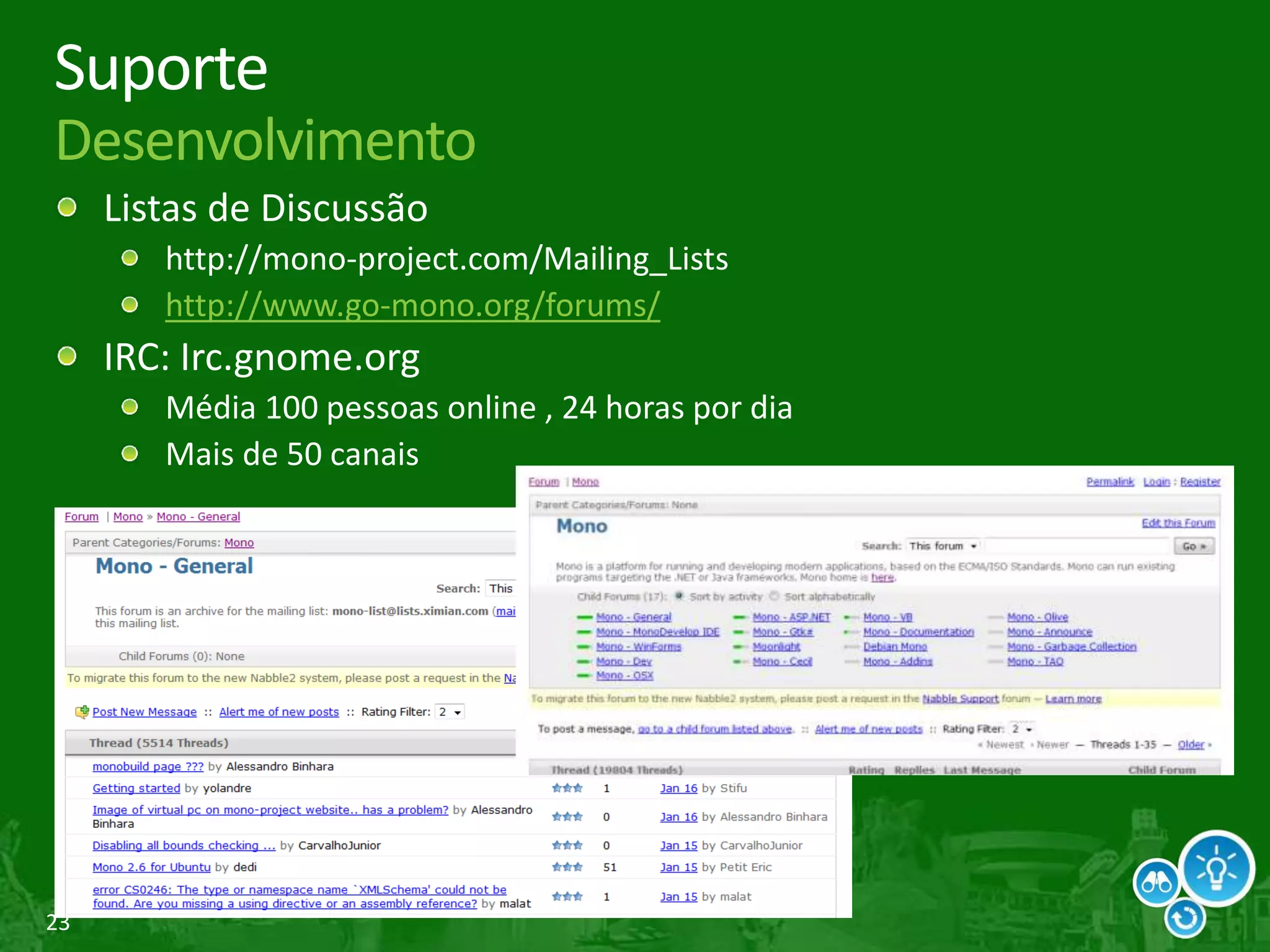 23
Suporte
Desenvolvimento
Listas de Discussão
http://mono-project.com/Mailing_Lists
http://www.go-mono.org/forums/
IRC: Irc.gnome.org
Média 100 pessoas online , 24 horas por dia
Mais de 50 canais
 