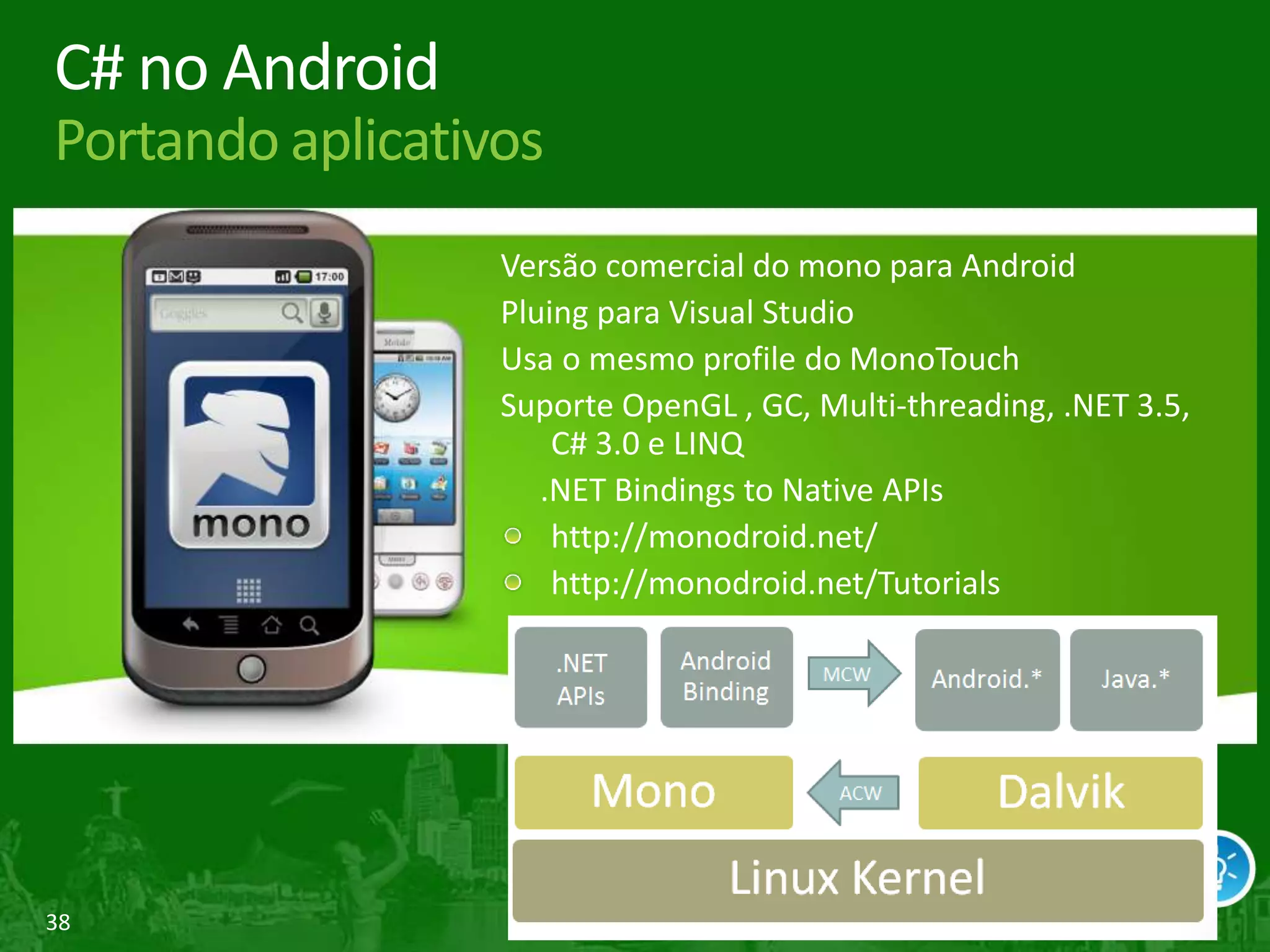 38
C# no Android
Portando aplicativos
Versão comercial do mono para Android
Pluing para Visual Studio
Usa o mesmo profile do MonoTouch
Suporte OpenGL , GC, Multi-threading, .NET 3.5,
C# 3.0 e LINQ
.NET Bindings to Native APIs
http://monodroid.net/
http://monodroid.net/Tutorials
 