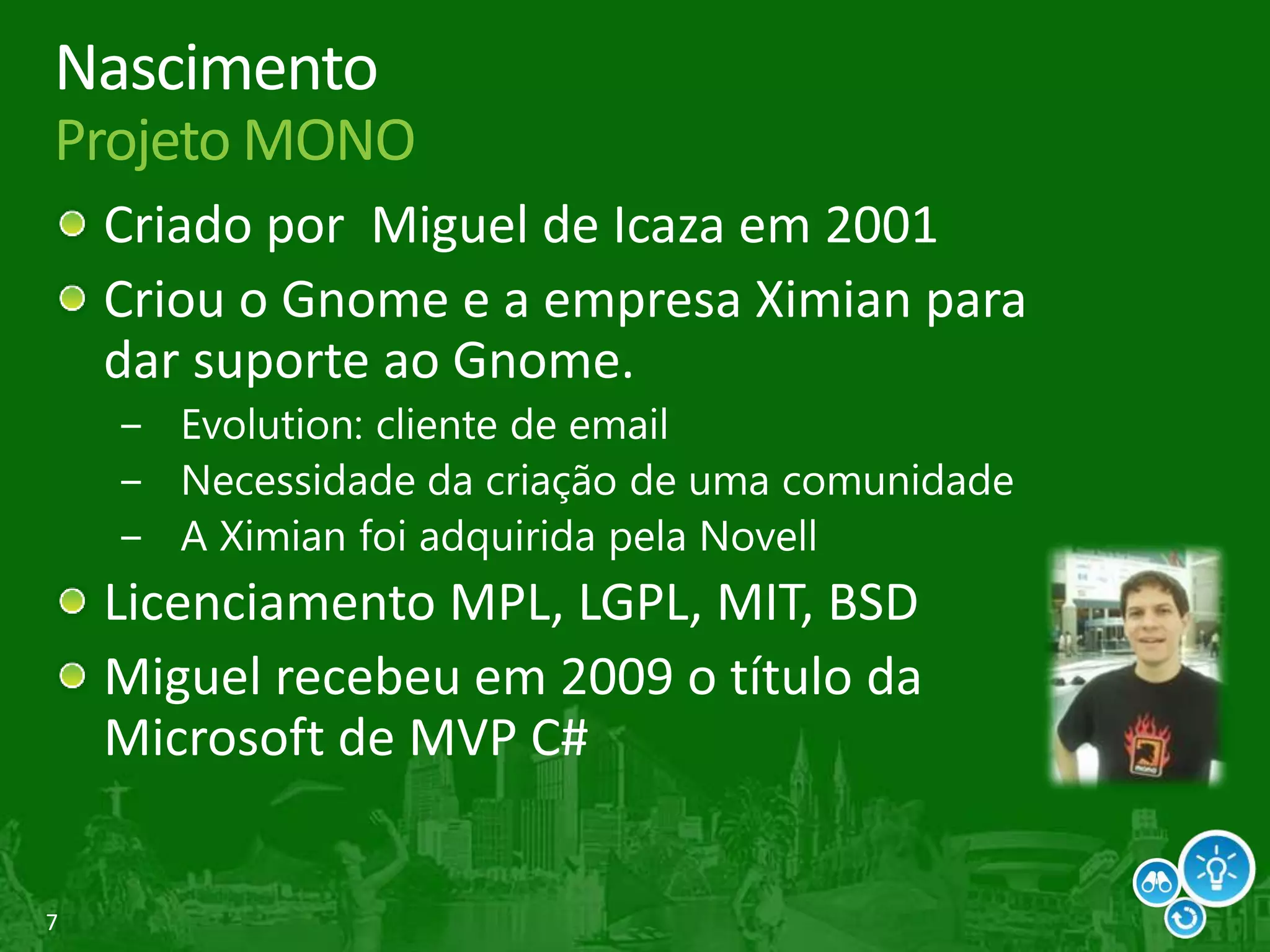 7
Nascimento
Projeto MONO
Criado por Miguel de Icaza em 2001
Criou o Gnome e a empresa Ximian para
dar suporte ao Gnome.
 