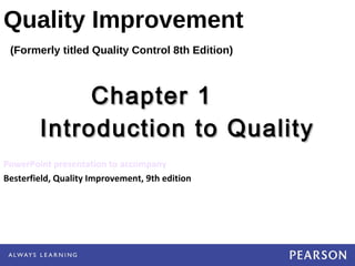 Quality Improvement
(Formerly titled Quality Control 8th Edition)
PowerPoint presentation to accompany
Besterfield, Quality Improvement, 9th edition
Chapter 1Chapter 1
Introduction to QualityIntroduction to Quality
 