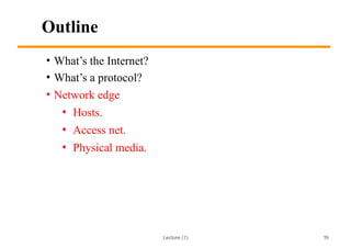 Lecture (1)
Outline
• What’s the Internet?
• What’s a protocol?
• Network edge
• Hosts.
• Access net.
• Physical media.
19
 