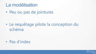 La modélisation
• Peu ou pas de jointures

• Le requêtage pilote la conception du
  schéma

• Pas d’index
 