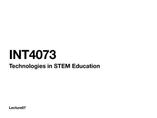 Lecture07
INT4073
Technologies in STEM Education
 