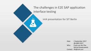 The challenges in E2E SAP application
interface testing
int4 presentation for SIT Berlin
Date: 2 September 2017
@sitBER 2017
Who: Frank van der Plas
Michal Kowalczewski
Contact: iftt@int4.com
 