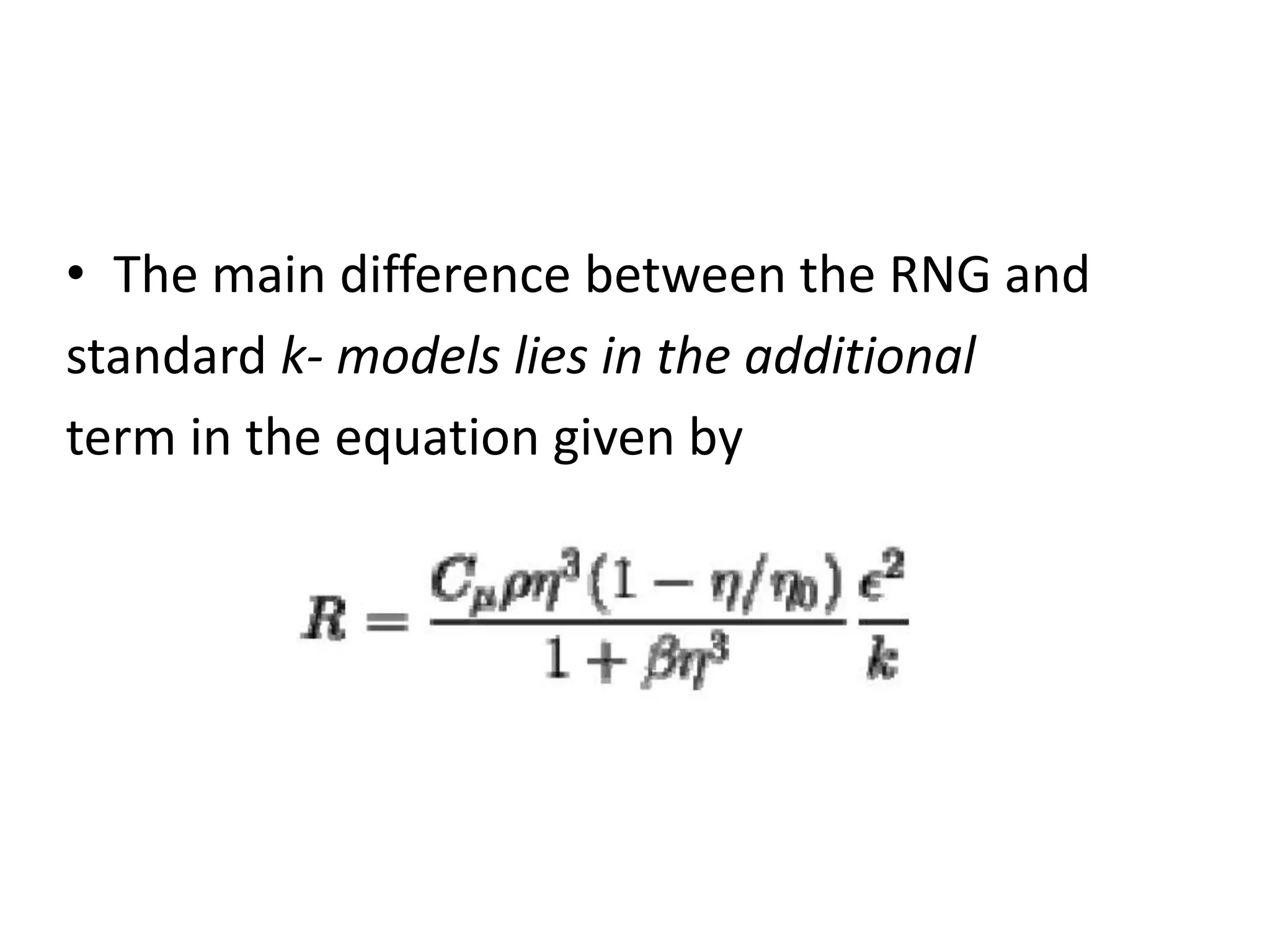 • The main difference between the RNG and
standard k- models lies in the additional
term in the equation given by
 