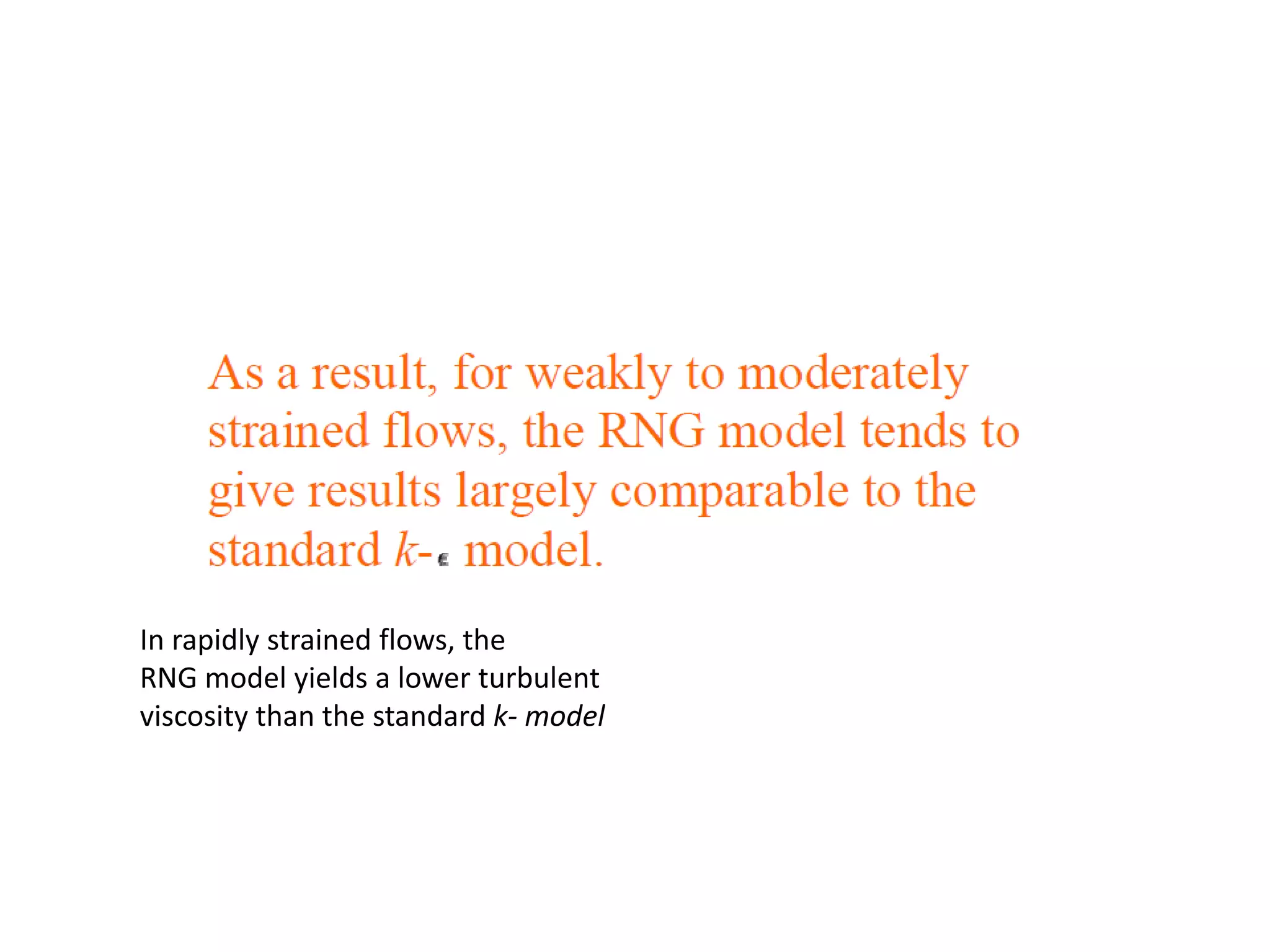In rapidly strained flows, the
RNG model yields a lower turbulent
viscosity than the standard k- model
 