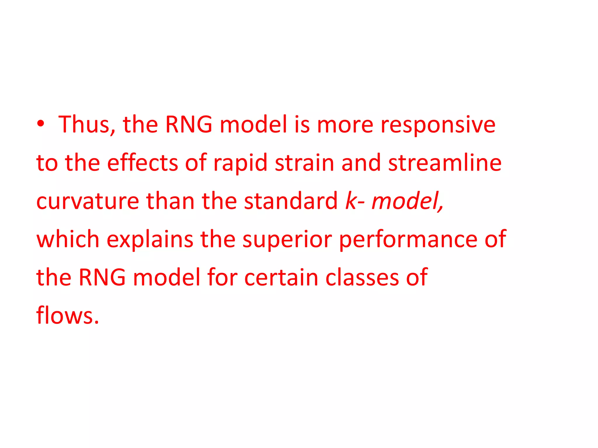 • Thus, the RNG model is more responsive
to the effects of rapid strain and streamline
curvature than the standard k- model,
which explains the superior performance of
the RNG model for certain classes of
flows.
 