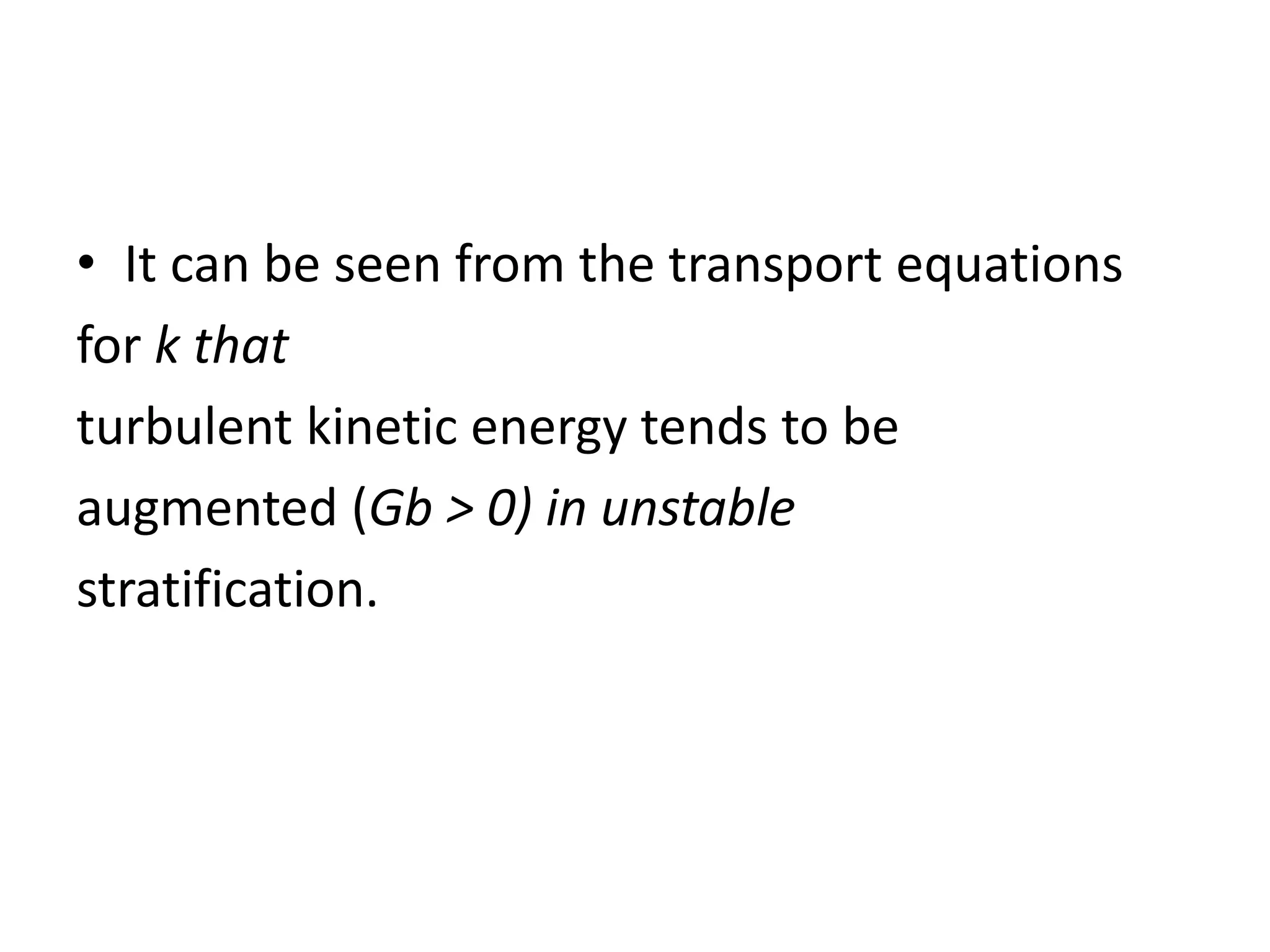 • It can be seen from the transport equations
for k that
turbulent kinetic energy tends to be
augmented (Gb > 0) in unstable
stratification.
 