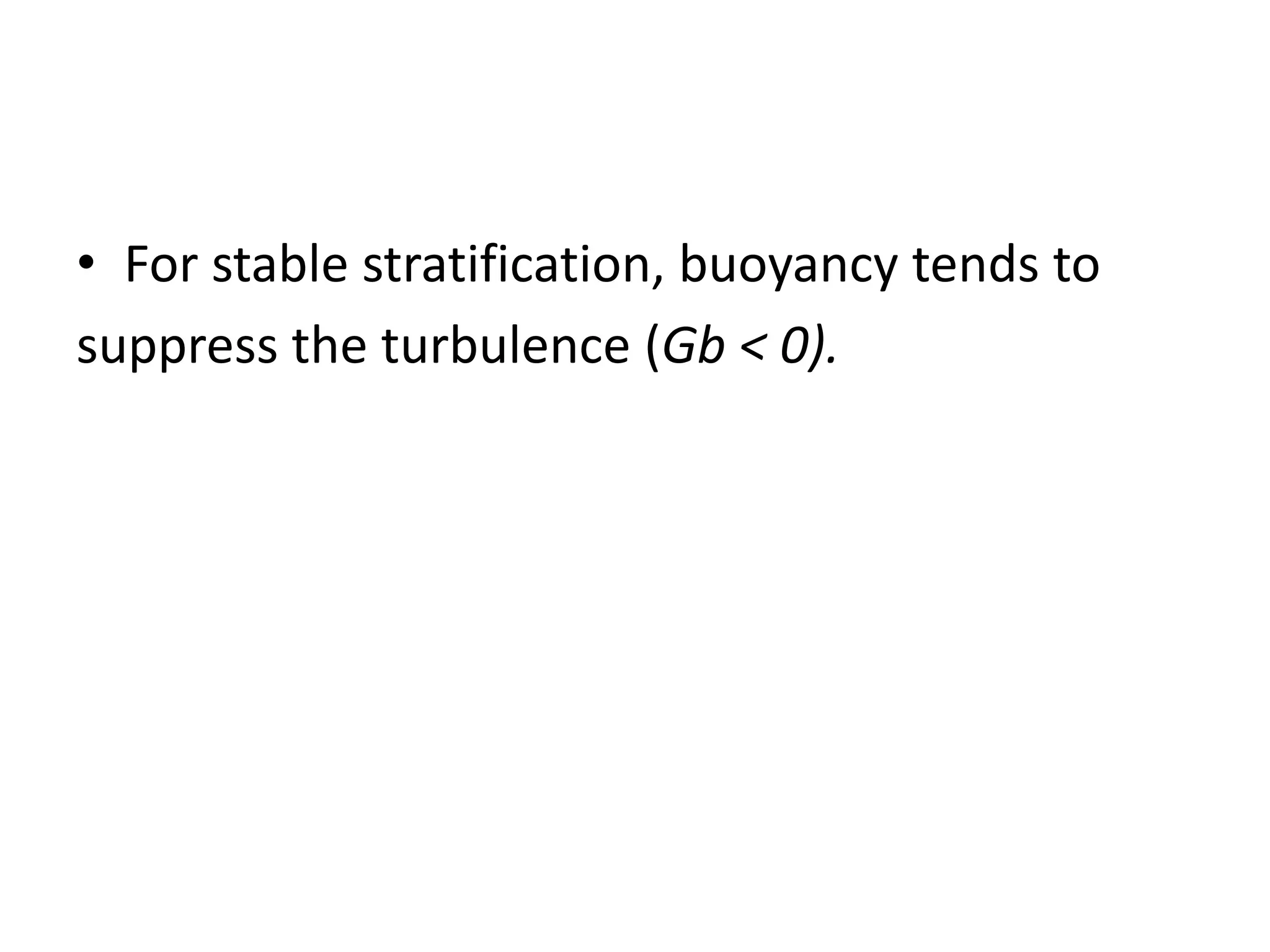 • For stable stratification, buoyancy tends to
suppress the turbulence (Gb < 0).
 