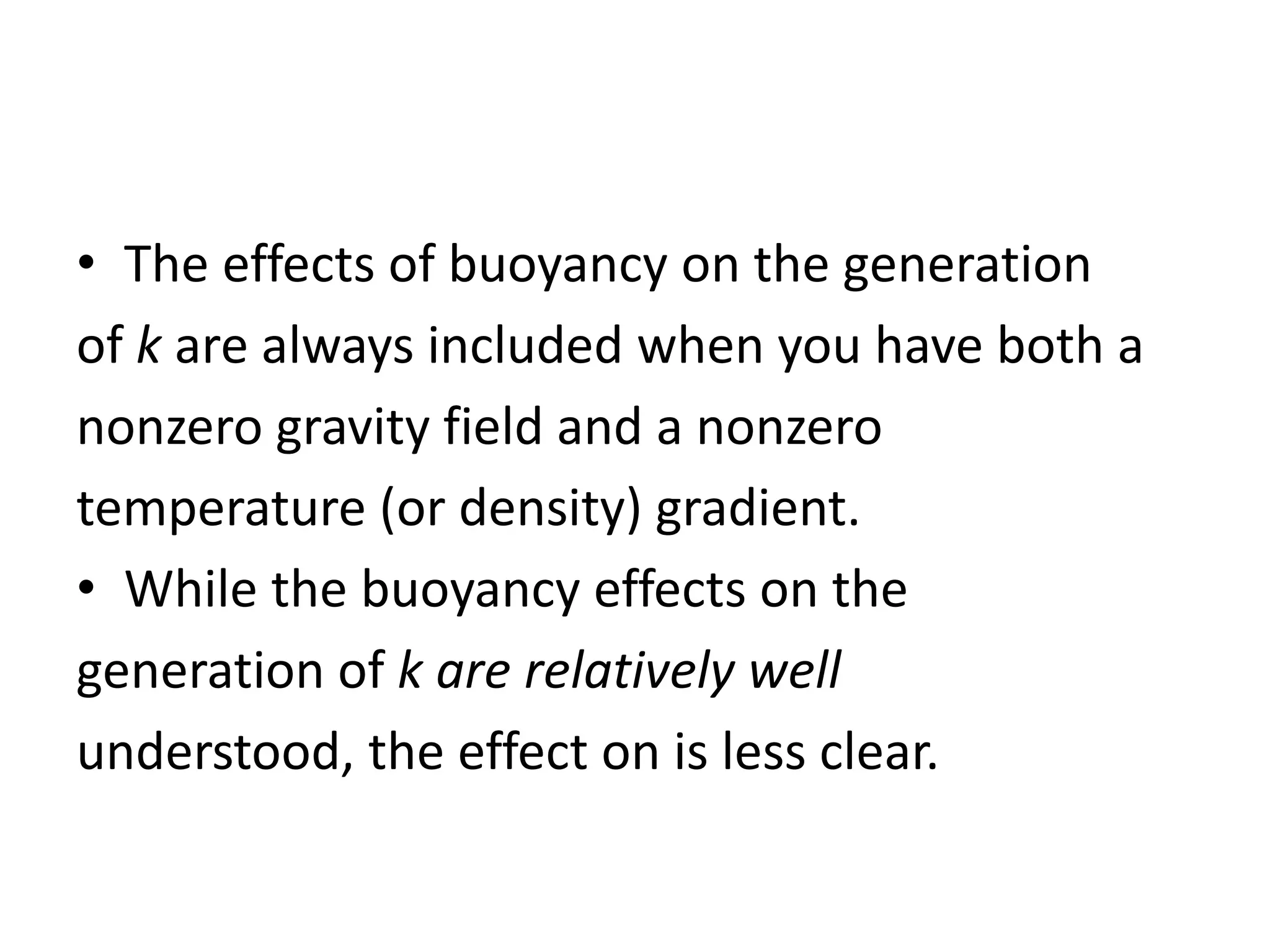 • The effects of buoyancy on the generation
of k are always included when you have both a
nonzero gravity field and a nonzero
temperature (or density) gradient.
• While the buoyancy effects on the
generation of k are relatively well
understood, the effect on is less clear.
 