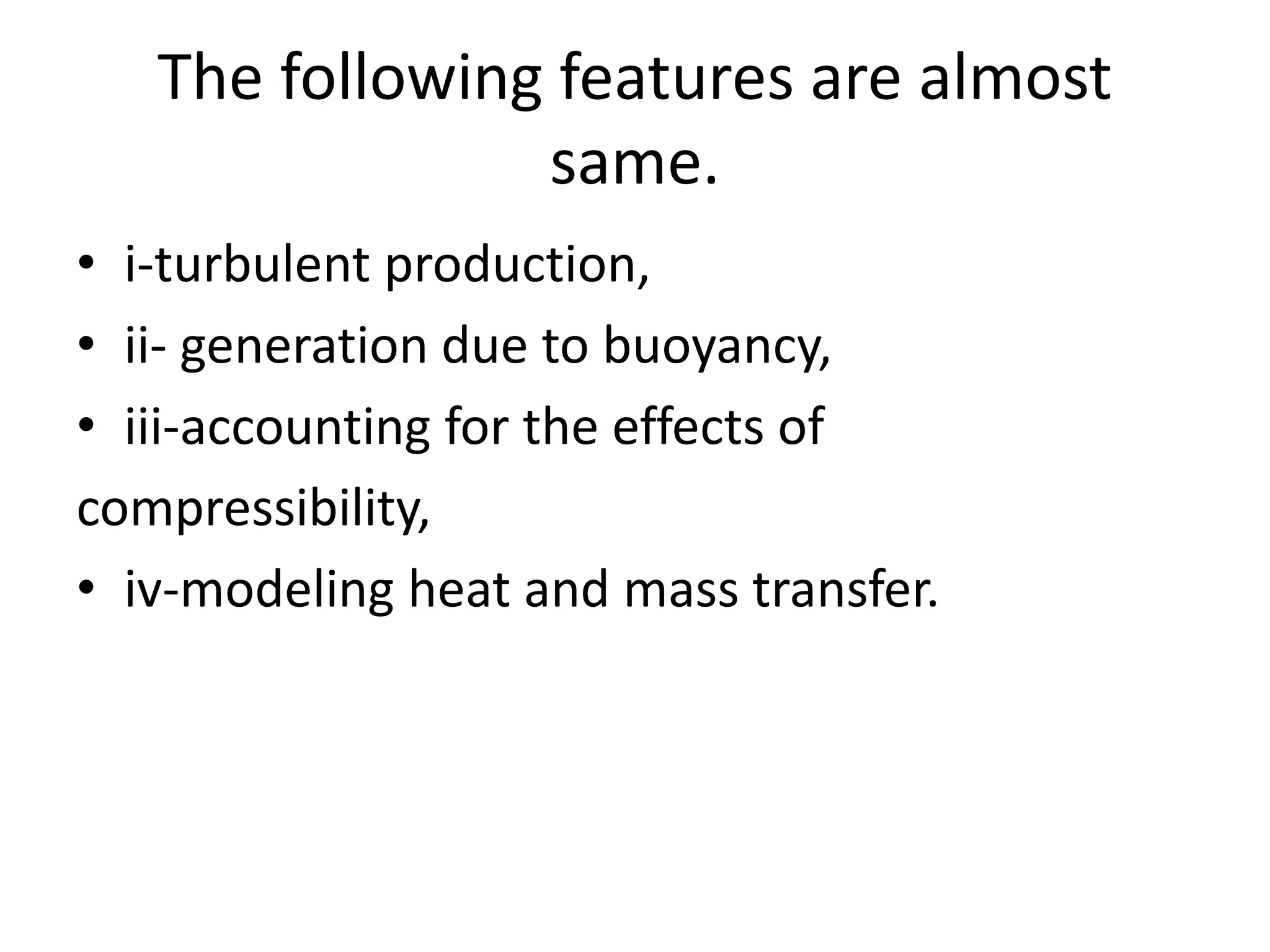 The following features are almost
same.
• i-turbulent production,
• ii- generation due to buoyancy,
• iii-accounting for the effects of
compressibility,
• iv-modeling heat and mass transfer.
 