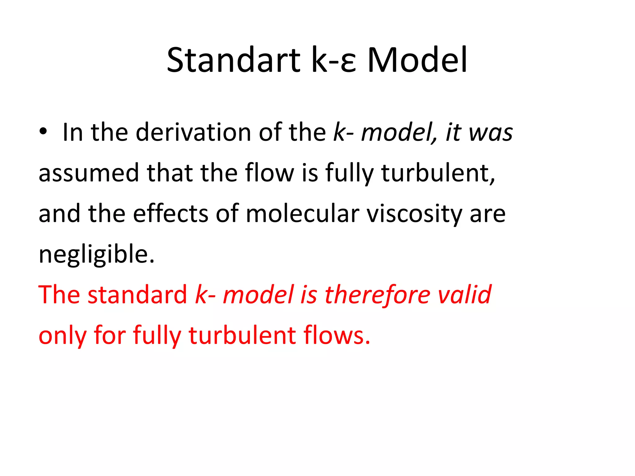 Standart k-ε Model
• In the derivation of the k- model, it was
assumed that the flow is fully turbulent,
and the effects of molecular viscosity are
negligible.
The standard k- model is therefore valid
only for fully turbulent flows.
 