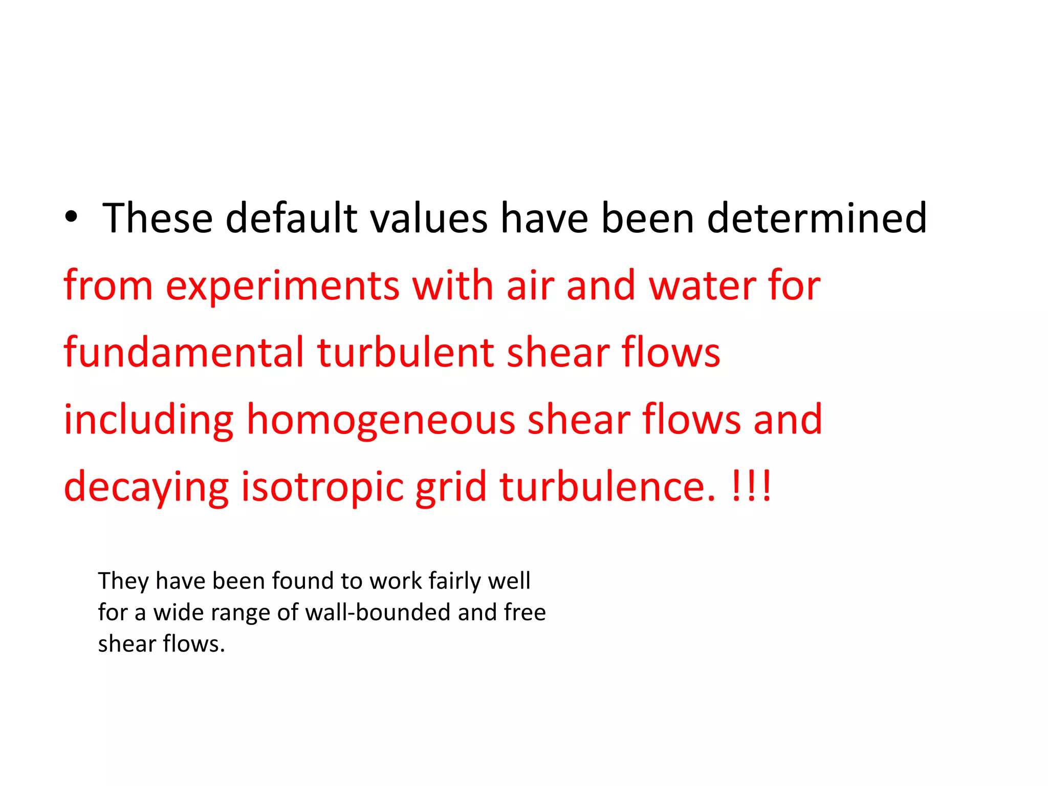 • These default values have been determined
from experiments with air and water for
fundamental turbulent shear flows
including homogeneous shear flows and
decaying isotropic grid turbulence. !!!
They have been found to work fairly well
for a wide range of wall-bounded and free
shear flows.
 