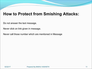 02/22/17 Prepared By:ANSHU VASHISTH 11
How to Protect from Smishing Attacks:
Do not answer the text message.
Never click on link given in message.
Never call those number which are mentioned in Message
 