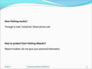 02/22/17 Prepared By:ANSHU VASHISTH 9
How Vishing works?
Through e-mail, Voicemail, Direct phone call.
How to protect from Vishing Attacks?
Report Incident, Do not give your personal information
 