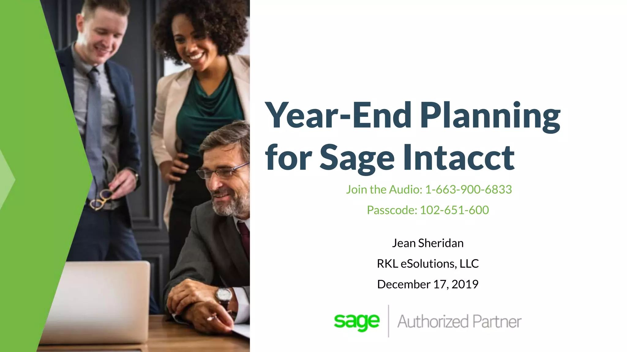 Year-End Planning
for Sage Intacct
Join the Audio: 1-663-900-6833
Passcode: 102-651-600
Jean Sheridan
RKL eSolutions, LLC
December 17, 2019
 
