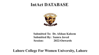 IntAct DATABASE
Submitted To: Dr. Afshan Kaleem
Submitted By: Samra Javed
Session: 2022-Onwards
Lahore College For Women University, Lahore
 