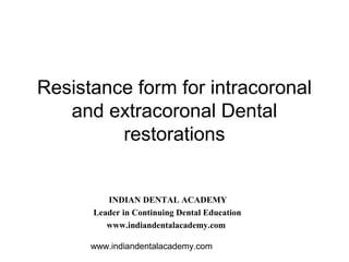 Resistance form for intracoronal
   and extracoronal Dental
         restorations


         INDIAN DENTAL ACADEMY
      Leader in Continuing Dental Education
         www.indiandentalacademy.com

      www.indiandentalacademy.com
 