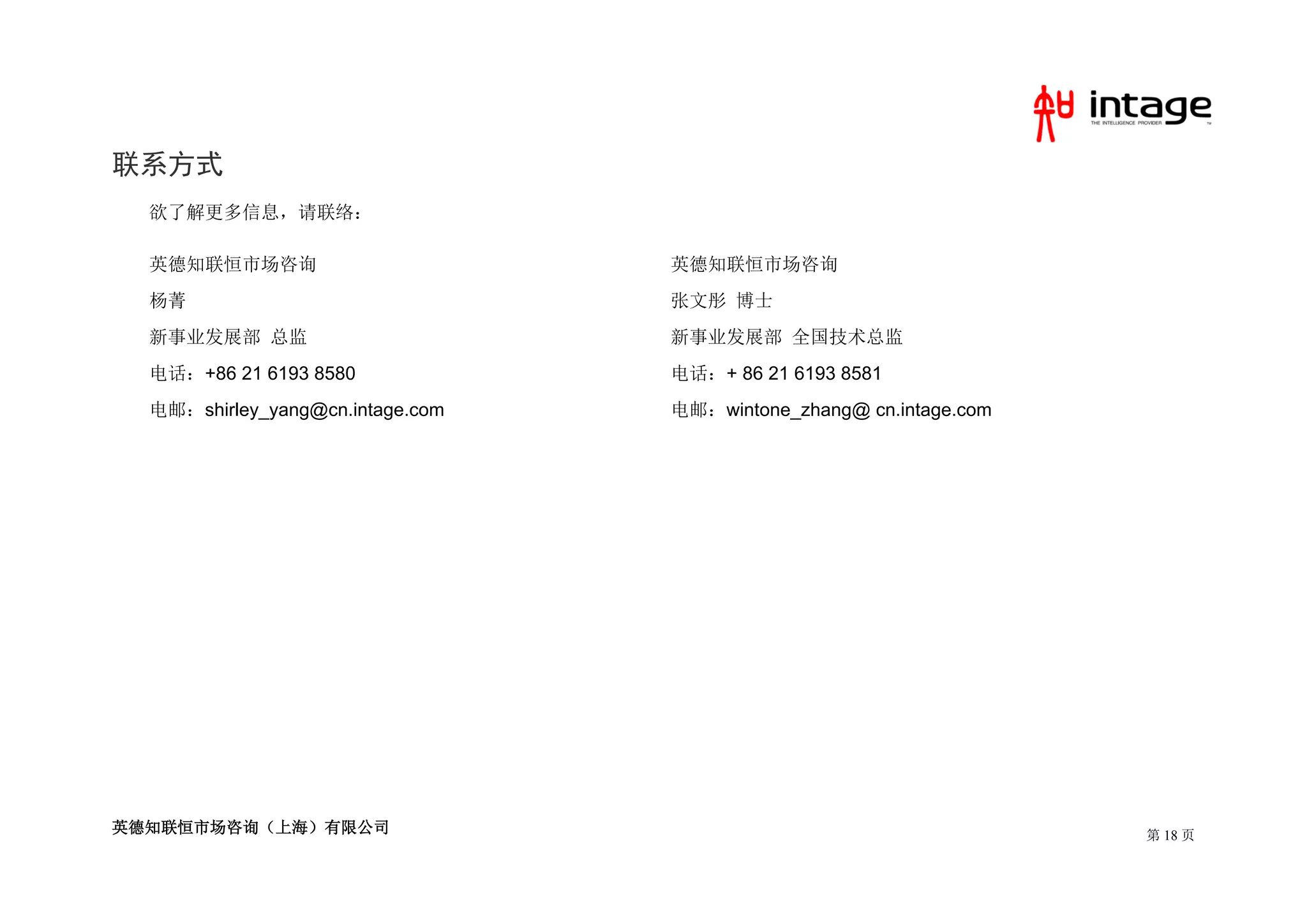 联系方式
  欲了解更多信息，请联络：

  英德知联恒市场咨询                       英德知联恒市场咨询
  杨菁                              张文彤 博士
  新事业发展部 总监                       新事业发展部 全国技术总监
  电话：+86 21 6193 8580             电话：+ 86 21 6193 8581
  电邮：shirley_yang@cn.intage.com   电邮：wintone_zhang@ cn.intage.com




英德知联恒市场咨询（上海）有限公司                                                   第 18 页
 