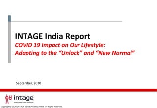 Copyright© 2020 INTAGE INDIA Private Limited All Rights Reserved.
INTAGE India Report
COVID 19 Impact on Our Lifestyle:
Adapting to the “Unlock” and “New Normal”
September, 2020
 