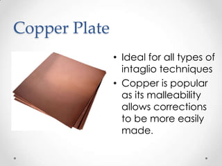 Copper Plate
               • Ideal for all types of
                 intaglio techniques
               • Copper is popular
                 as its malleability
                 allows corrections
                 to be more easily
                 made.
 