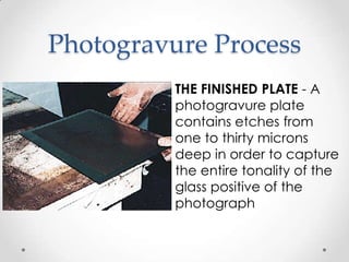 Photogravure Process
          THE FINISHED PLATE - A
          photogravure plate
          contains etches from
          one to thirty microns
          deep in order to capture
          the entire tonality of the
          glass positive of the
          photograph
 