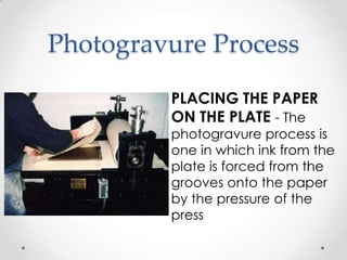 Photogravure Process
         PLACING THE PAPER
         ON THE PLATE - The
         photogravure process is
         one in which ink from the
         plate is forced from the
         grooves onto the paper
         by the pressure of the
         press
 