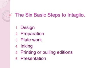 The Six Basic Steps to Intaglio.DesignPreparationPlate workInkingPrinting or pulling editionsPresentation