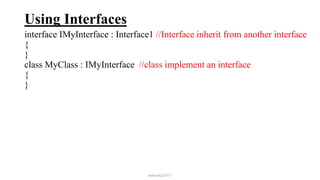 Using Interfaces
interface IMyInterface : Interface1 //Interface inherit from another interface
{
}
class MyClass : IMyInterface //class implement an interface
{
}
mmouf@2017
 