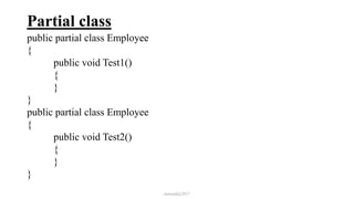 Partial class
public partial class Employee
{
public void Test1()
{
}
}
public partial class Employee
{
public void Test2()
{
}
}
mmouf@2017
 