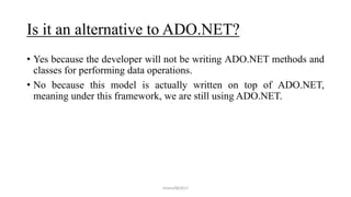 Is it an alternative to ADO.NET?
• Yes because the developer will not be writing ADO.NET methods and
classes for performing data operations.
• No because this model is actually written on top of ADO.NET,
meaning under this framework, we are still using ADO.NET.
mmouf@2017
 