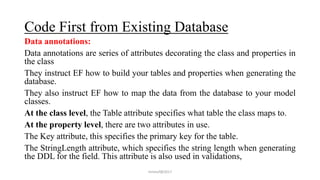 Code First from Existing Database
Data annotations:
Data annotations are series of attributes decorating the class and pro...