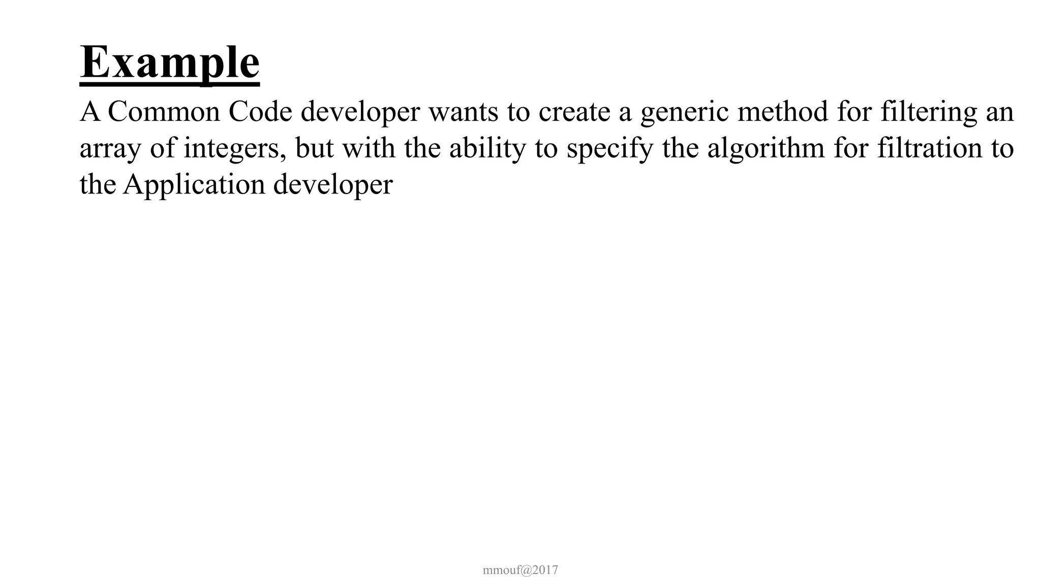 Example
A Common Code developer wants to create a generic method for filtering an
array of integers, but with the ability to specify the algorithm for filtration to
the Application developer
mmouf@2017