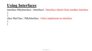 Using Interfaces
interface IMyInterface : Interface1 //Interface inherit from another interface
{
}
class MyClass : IMyInterface //class implement an interface
{
}
mmouf@2018
 