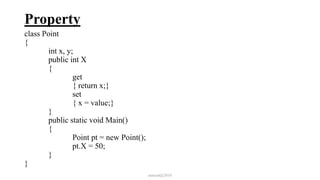 Property
class Point
{
int x, y;
public int X
{
get
{ return x;}
set
{ x = value;}
}
public static void Main()
{
Point pt = new Point();
pt.X = 50;
}
}
mmouf@2018
 